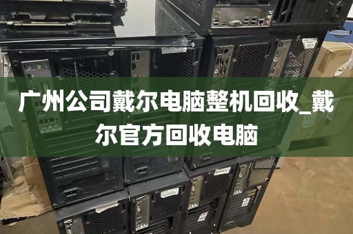 广州公司戴尔电脑整机回收_戴尔官方回收电脑