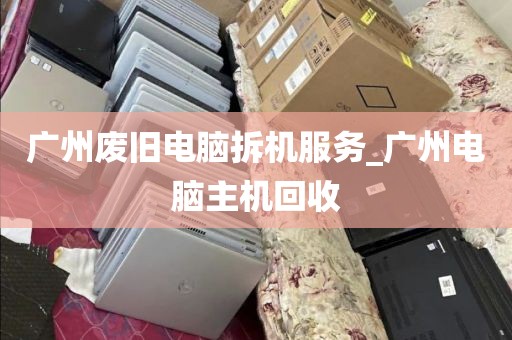 广州废旧电脑拆机服务_广州电脑主机回收