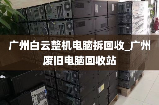 广州白云整机电脑拆回收_广州废旧电脑回收站
