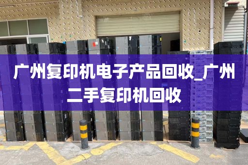 广州复印机电子产品回收_广州二手复印机回收