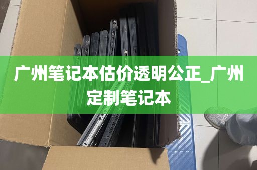 广州笔记本估价透明公正_广州定制笔记本