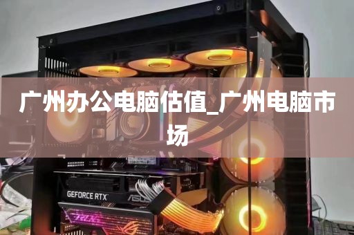 广州办公电脑估值_广州电脑市场