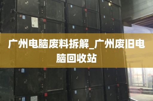 广州电脑废料拆解_广州废旧电脑回收站