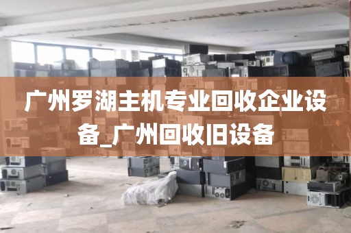 广州罗湖主机专业回收企业设备_广州回收旧设备