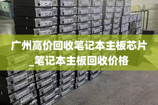 广州高价回收笔记本主板芯片_笔记本主板回收价格