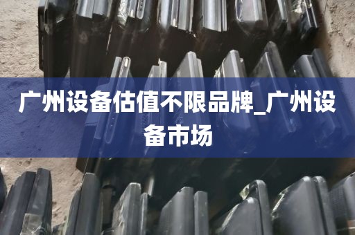 广州设备估值不限品牌_广州设备市场