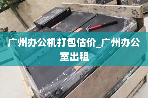广州办公机打包估价_广州办公室出租