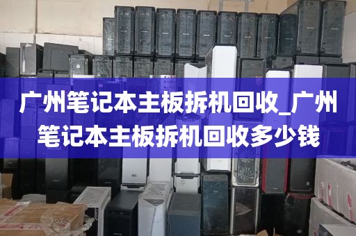 广州笔记本主板拆机回收_广州笔记本主板拆机回收多少钱