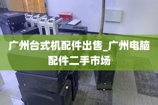 广州台式机配件出售_广州电脑配件二手市场
