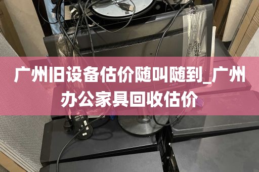 广州旧设备估价随叫随到_广州办公家具回收估价