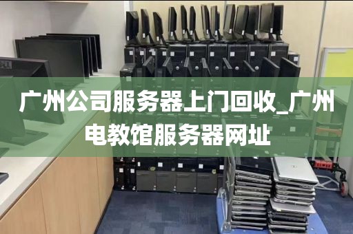 广州公司服务器上门回收_广州电教馆服务器网址