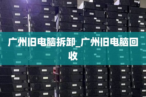 广州旧电脑拆卸_广州旧电脑回收