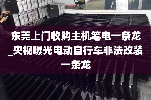 东莞上门收购主机笔电一条龙_央视曝光电动自行车非法改装一条龙
