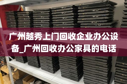 广州越秀上门回收企业办公设备_广州回收办公家具的电话