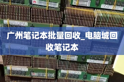 广州笔记本批量回收_电脑城回收笔记本