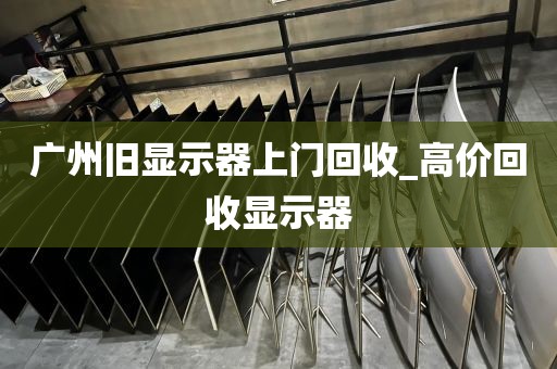 广州旧显示器上门回收_高价回收显示器