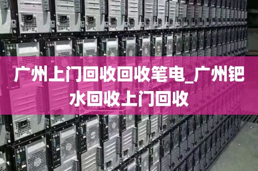 广州上门回收回收笔电_广州钯水回收上门回收