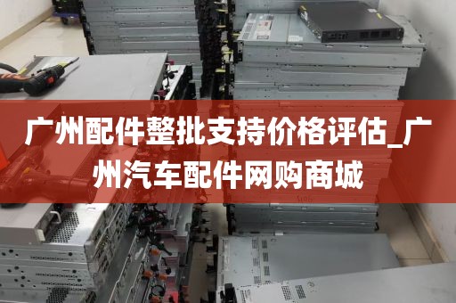 广州配件整批支持价格评估_广州汽车配件网购商城