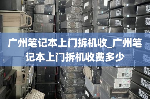 广州笔记本上门拆机收_广州笔记本上门拆机收费多少