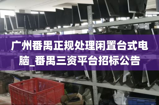广州番禺正规处理闲置台式电脑_番禺三资平台招标公告