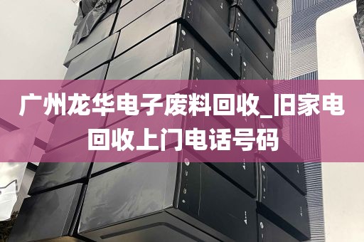 广州龙华电子废料回收_旧家电回收上门电话号码
