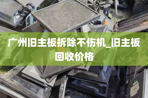 广州旧主板拆除不伤机_旧主板回收价格