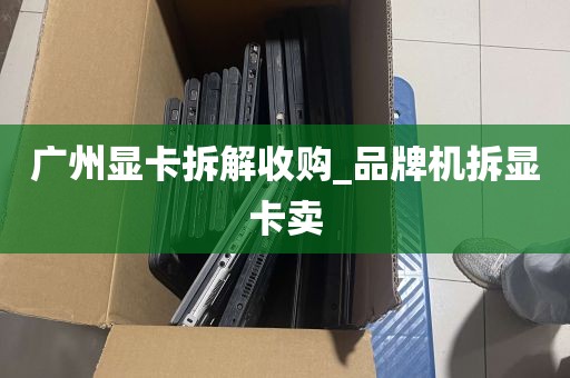 广州显卡拆解收购_品牌机拆显卡卖