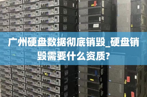 广州硬盘数据彻底销毁_硬盘销毁需要什么资质?