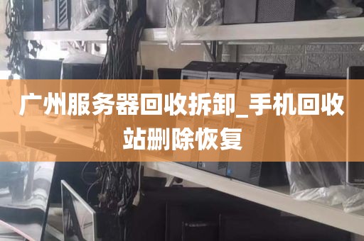 广州服务器回收拆卸_手机回收站删除恢复