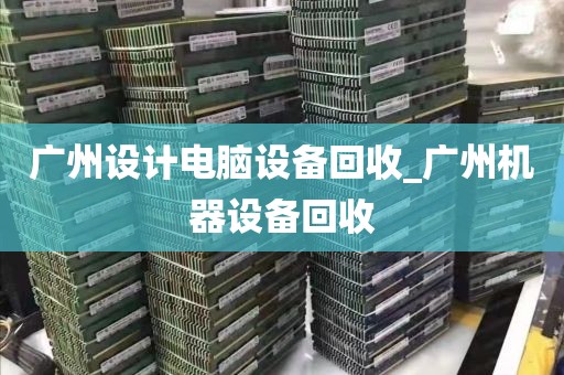 广州设计电脑设备回收_广州机器设备回收