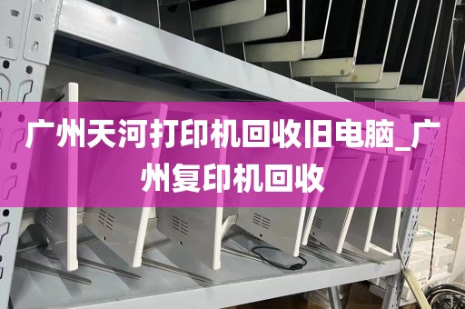 广州天河打印机回收旧电脑_广州复印机回收