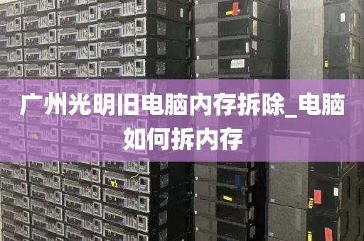 广州光明旧电脑内存拆除_电脑如何拆内存