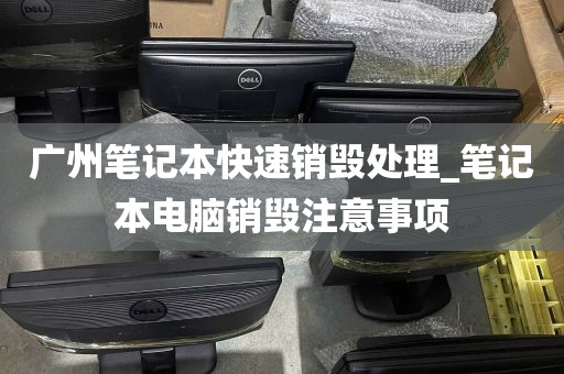 广州笔记本快速销毁处理_笔记本电脑销毁注意事项