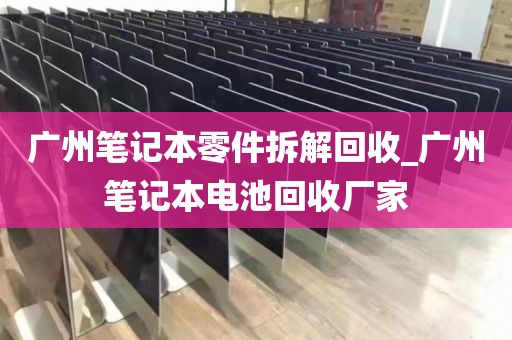 广州笔记本零件拆解回收_广州笔记本电池回收厂家
