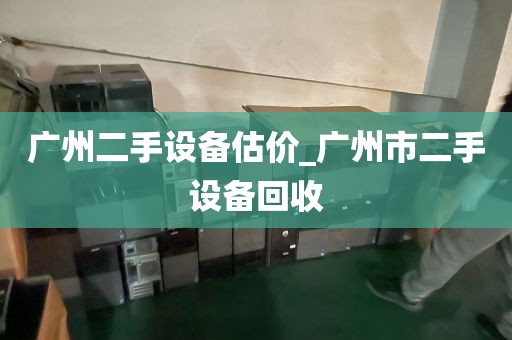 广州二手设备估价_广州市二手设备回收
