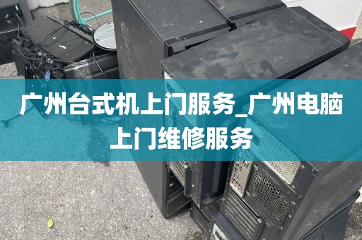 广州台式机上门服务_广州电脑上门维修服务
