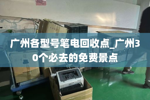 广州各型号笔电回收点_广州30个必去的免费景点