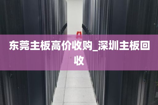 东莞主板高价收购_深圳主板回收