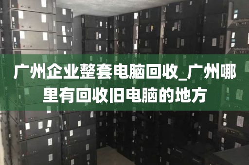 广州企业整套电脑回收_广州哪里有回收旧电脑的地方