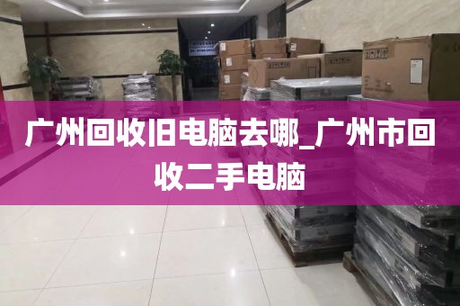 广州回收旧电脑去哪_广州市回收二手电脑