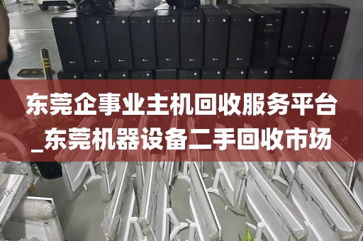 东莞企事业主机回收服务平台_东莞机器设备二手回收市场