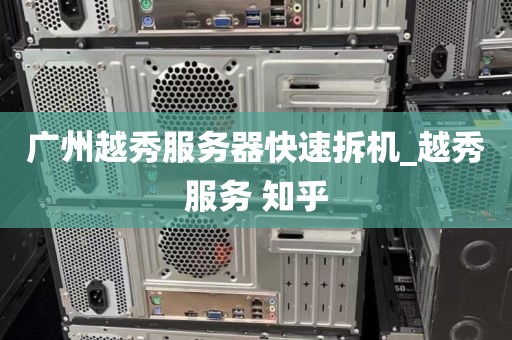 广州越秀服务器快速拆机_越秀服务 知乎