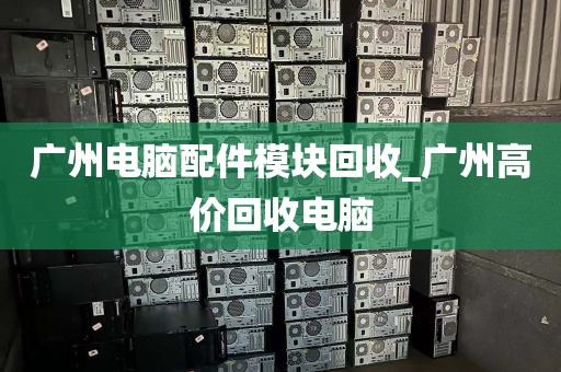 广州电脑配件模块回收_广州高价回收电脑