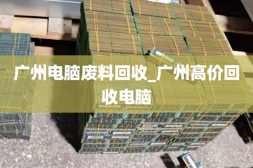 广州电脑废料回收_广州高价回收电脑
