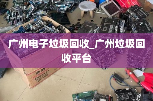 广州电子垃圾回收_广州垃圾回收平台
