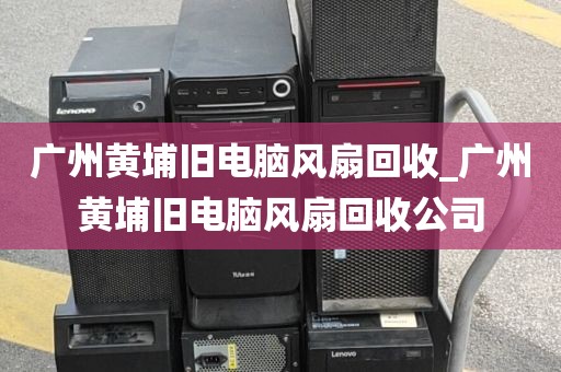 广州黄埔旧电脑风扇回收_广州黄埔旧电脑风扇回收公司