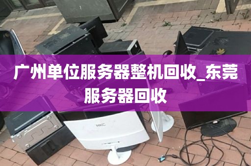 广州单位服务器整机回收_东莞服务器回收