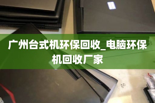 广州台式机环保回收_电脑环保机回收厂家