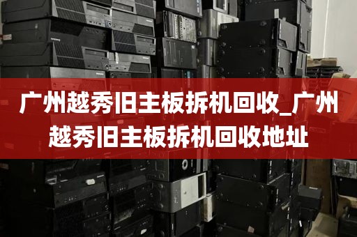 广州越秀旧主板拆机回收_广州越秀旧主板拆机回收地址