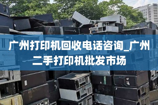 广州打印机回收电话咨询_广州二手打印机批发市场